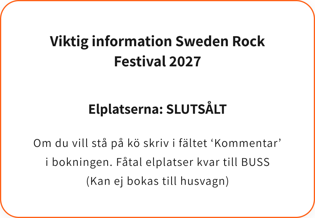 Viktig information Sweden Rock Festival 2027. Elplatserna: SLUTSÅLT. Om du vill stå på kö skriv i fältet 'Kommentar' i bokningen. Fåtal elplatser kvar till BUSS (kan ej bokas till husvagn).
